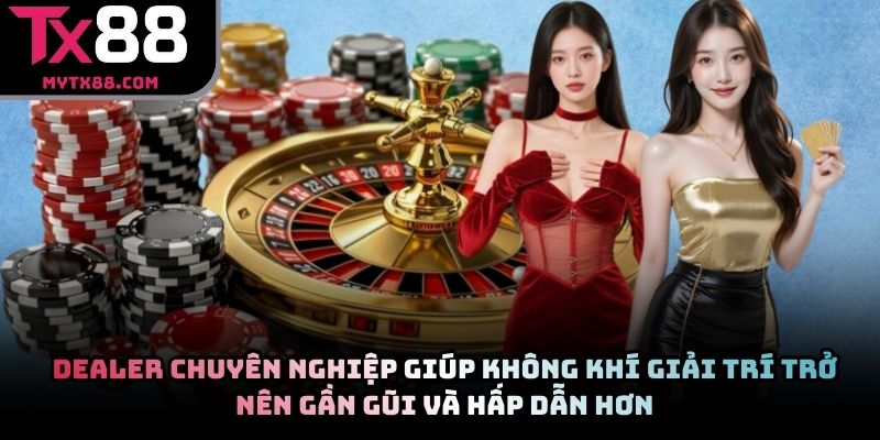 Dealer chuyên nghiệp giúp không khí giải trí trở nên gần gũi và hấp dẫn hơn