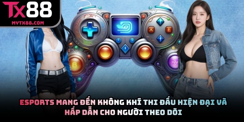 Esports mang đến không khí thi đấu hiện đại và hấp dẫn cho người theo dõi